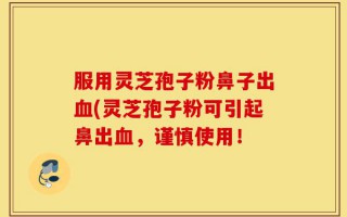 服用灵芝孢子粉鼻子出血(灵芝孢子粉可引起鼻出血，谨慎使用！