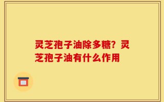 灵芝孢子油除多糖？灵芝孢子油有什么作用