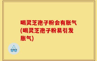 喝灵芝孢子粉会有胀气(喝灵芝孢子粉易引发胀气)