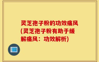灵芝孢子粉的功效痛风(灵芝孢子粉有助于缓解痛风：功效解析)