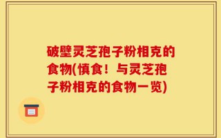 破壁灵芝孢子粉相克的食物(慎食！与灵芝孢子粉相克的食物一览)