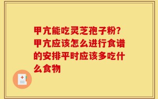 甲亢能吃灵芝孢子粉？甲亢应该怎么进行食谱的安排平时应该多吃什么食物