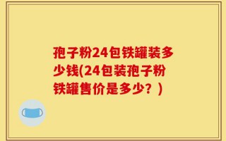 孢子粉24包铁罐装多少钱(24包装孢子粉铁罐售价是多少？)