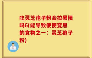 吃灵芝孢子粉会拉黑便吗6(能导致便便变黑的食物之一：灵芝孢子粉)