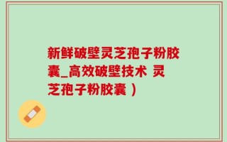 新鲜破壁灵芝孢子粉胶囊_高效破壁技术 灵芝孢子粉胶囊 )