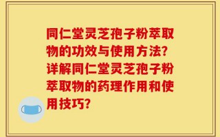 同仁堂灵芝孢子粉萃取物的功效与使用方法？详解同仁堂灵芝孢子粉萃取物的药理作用和使用技巧？