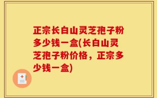正宗长白山灵芝孢子粉多少钱一盒(长白山灵芝孢子粉价格，正宗多少钱一盒)