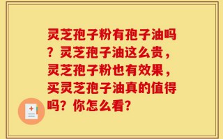 灵芝孢子粉有孢子油吗？灵芝孢子油这么贵，灵芝孢子粉也有效果，买灵芝孢子油真的值得吗？你怎么看？