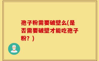 孢子粉需要破壁么(是否需要破壁才能吃孢子粉？)
