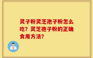 灵子粉灵芝孢子粉怎么吃？灵芝孢子粉的正确食用方法？