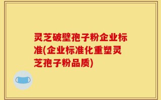 灵芝破壁孢子粉企业标准(企业标准化重塑灵芝孢子粉品质)