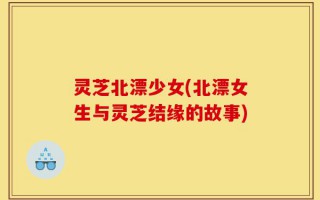 灵芝北漂少女(北漂女生与灵芝结缘的故事)