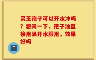 灵芝孢子可以开水冲吗？想问一下，孢子油直接用温开水服用，效果好吗