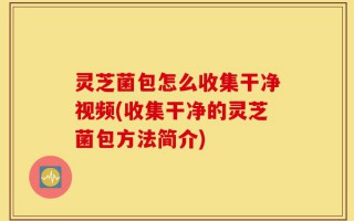 灵芝菌包怎么收集干净视频(收集干净的灵芝菌包方法简介)
