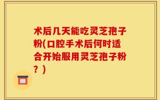 术后几天能吃灵芝孢子粉(口腔手术后何时适合开始服用灵芝孢子粉？)