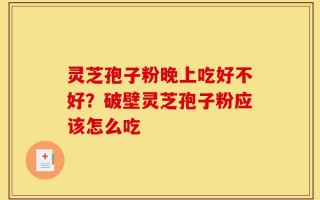 灵芝孢子粉晚上吃好不好？破壁灵芝孢子粉应该怎么吃