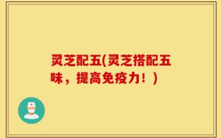 灵芝配五(灵芝搭配五味，提高免疫力！)