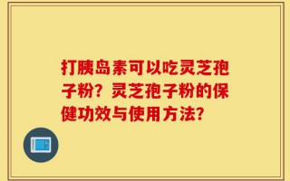 打胰岛素可以吃灵芝孢子粉？灵芝孢子粉的保健功效与使用方法？