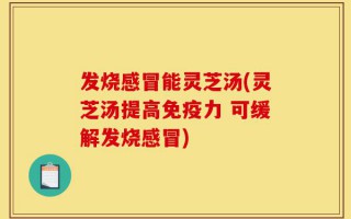 发烧感冒能灵芝汤(灵芝汤提高免疫力 可缓解发烧感冒)