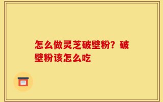 怎么做灵芝破壁粉？破壁粉该怎么吃