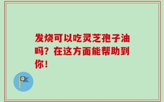 发烧可以吃灵芝孢子油吗？在这方面能帮助到你！