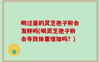 喝过量的灵芝孢子粉会发胖吗(喝灵芝孢子粉会导致体重增加吗？)