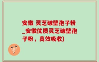 安徽 灵芝破壁孢子粉_安徽优质灵芝破壁孢子粉，高效吸收)
