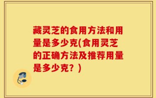 藏灵芝的食用方法和用量是多少克(食用灵芝的正确方法及推荐用量是多少克？)
