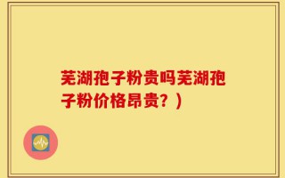 芜湖孢子粉贵吗芜湖孢子粉价格昂贵？)