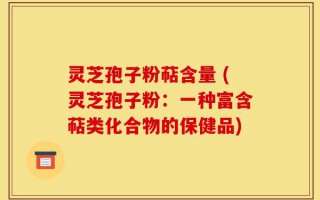 灵芝孢子粉萜含量 (灵芝孢子粉：一种富含萜类化合物的保健品)