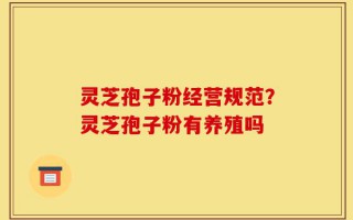 灵芝孢子粉经营规范？灵芝孢子粉有养殖吗