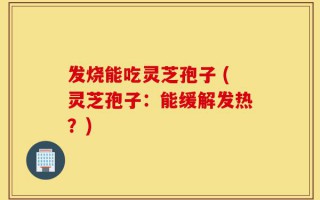 发烧能吃灵芝孢子 (灵芝孢子：能缓解发热？)