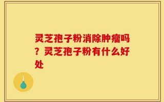 灵芝孢子粉消除肿瘤吗？灵芝孢子粉有什么好处