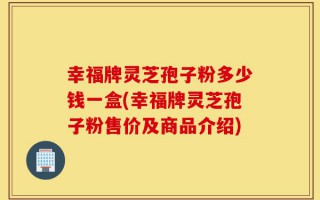 幸福牌灵芝孢子粉多少钱一盒(幸福牌灵芝孢子粉售价及商品介绍)