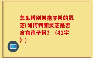 怎么辨别带孢子粉的灵芝(如何判断灵芝是否含有孢子粉？（41字）)