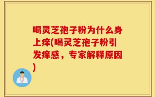 喝灵芝孢子粉为什么身上痒(喝灵芝孢子粉引发痒感，专家解释原因)