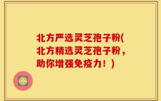 北方严选灵芝孢子粉(北方精选灵芝孢子粉，助你增强免疫力！)