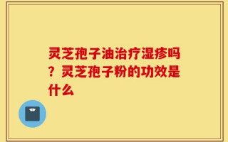 灵芝孢子油治疗湿疹吗？灵芝孢子粉的功效是什么