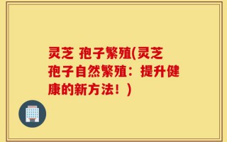 灵芝 孢子繁殖(灵芝孢子自然繁殖：提升健康的新方法！)