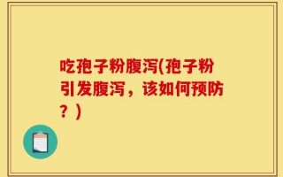 吃孢子粉腹泻(孢子粉引发腹泻，该如何预防？)