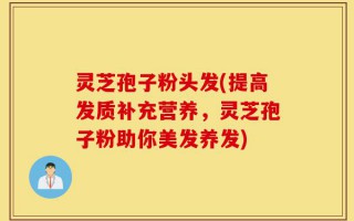 灵芝孢子粉头发(提高发质补充营养，灵芝孢子粉助你美发养发)