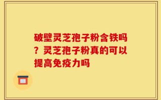 破壁灵芝孢子粉含铁吗？灵芝孢子粉真的可以提高免疫力吗