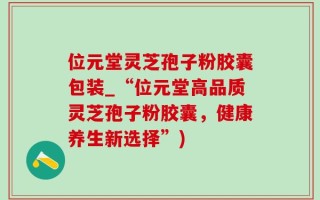 位元堂灵芝孢子粉胶囊包装_“位元堂高品质灵芝孢子粉胶囊，健康养生新选择”)