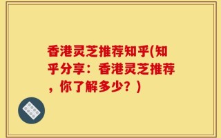 香港灵芝推荐知乎(知乎分享：香港灵芝推荐，你了解多少？)
