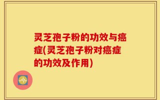 灵芝孢子粉的功效与癌症(灵芝孢子粉对癌症的功效及作用)