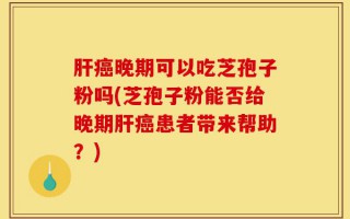 肝癌晚期可以吃芝孢子粉吗(芝孢子粉能否给晚期肝癌患者带来帮助？)