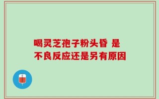 喝灵芝孢子粉头昏 是不良反应还是另有原因