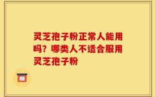 灵芝孢子粉正常人能用吗？哪类人不适合服用灵芝孢子粉