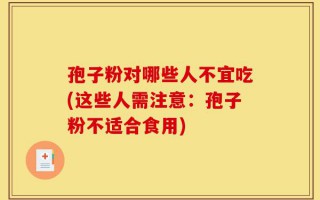 孢子粉对哪些人不宜吃(这些人需注意：孢子粉不适合食用)