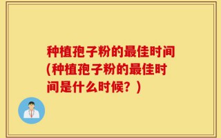 种植孢子粉的最佳时间(种植孢子粉的最佳时间是什么时候？)
